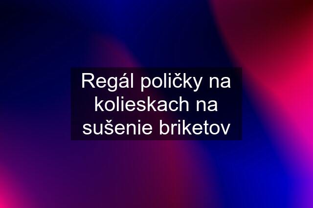 Regál poličky na kolieskach na sušenie briketov