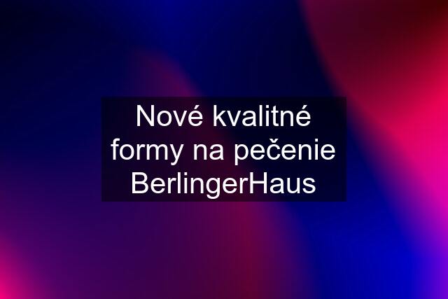 Nové kvalitné formy na pečenie BerlingerHaus