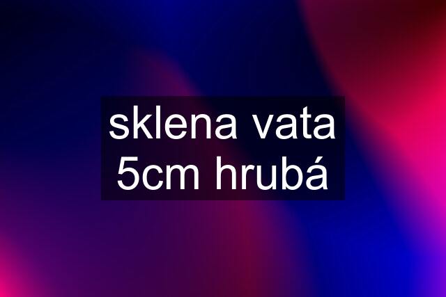 sklena vata 5cm hrubá