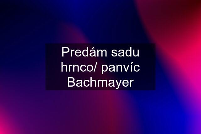 Predám sadu hrnco/ panvíc Bachmayer