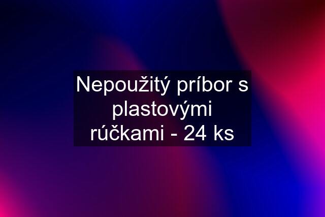 Nepoužitý príbor s plastovými rúčkami - 24 ks