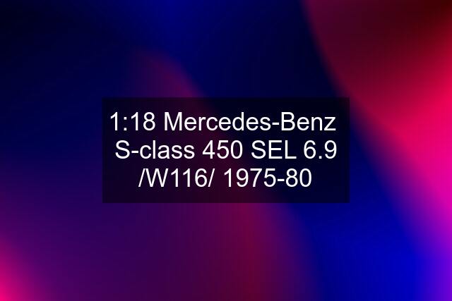 1:18 Mercedes-Benz  S-class 450 SEL 6.9 /W116/ 1975-80