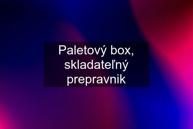 Paletový box, skladateľný prepravnik