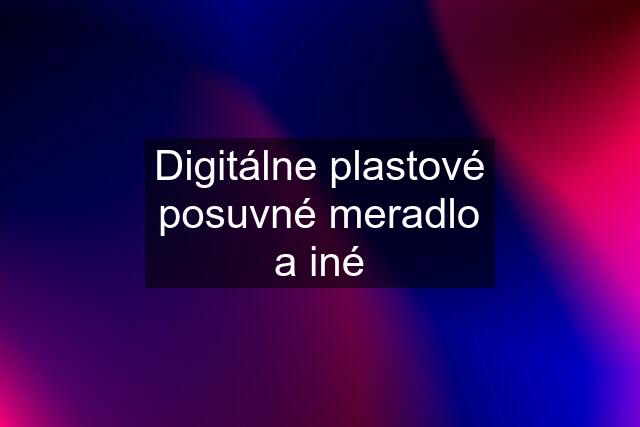 Digitálne plastové posuvné meradlo a iné