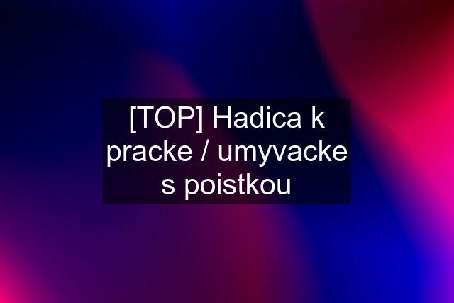 [TOP] Hadica k pracke / umyvacke s poistkou