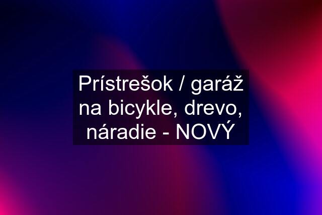 Prístrešok / garáž na bicykle, drevo, náradie - NOVÝ