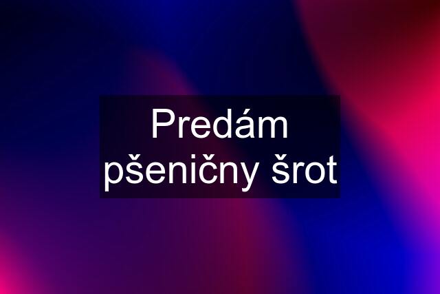 Predám pšeničny šrot