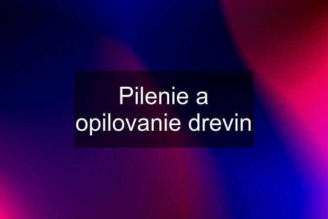 Pilenie a opilovanie drevin