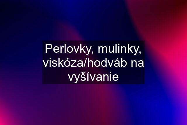 Perlovky, mulinky, viskóza/hodváb na vyšívanie