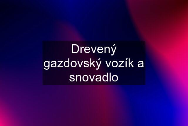 Drevený gazdovský vozík a snovadlo