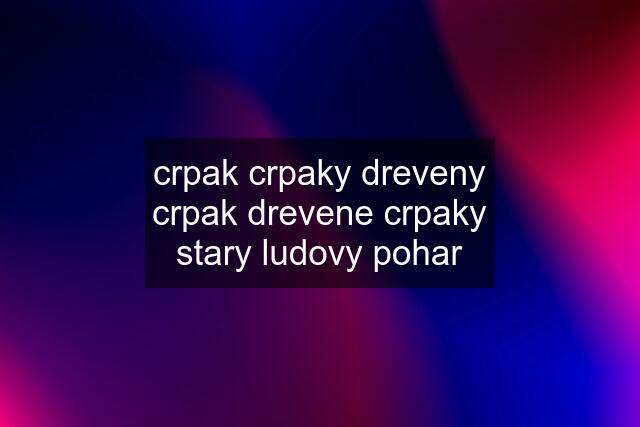 crpak crpaky dreveny crpak drevene crpaky stary ludovy pohar