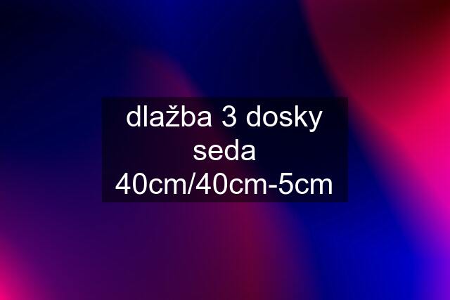 dlažba 3 dosky seda 40cm/40cm-5cm