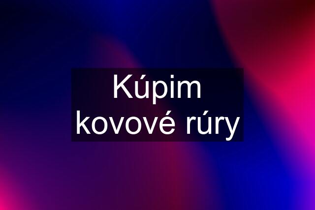 Kúpim kovové rúry