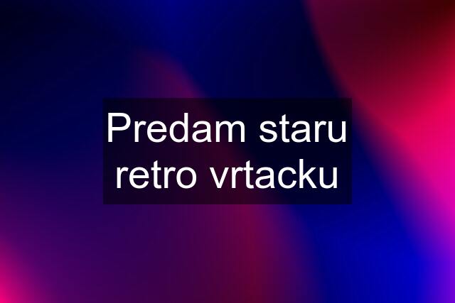 Predam staru retro vrtacku