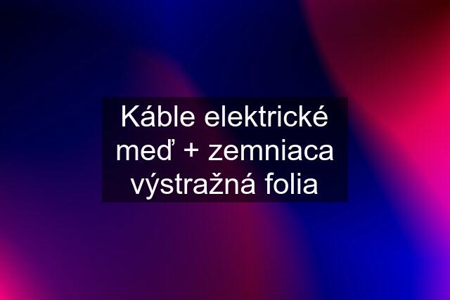 Káble elektrické meď + zemniaca výstražná folia