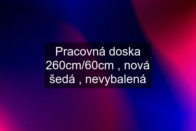 Pracovná doska 260cm/60cm , nová šedá , nevybalená