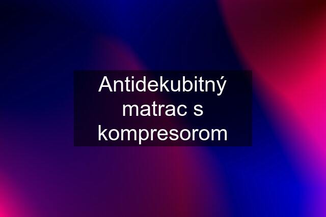 Antidekubitný matrac s kompresorom