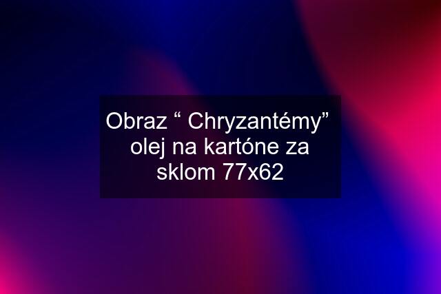 Obraz “ Chryzantémy”  olej na kartóne za sklom 77x62