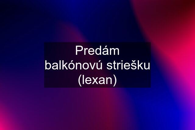 Predám balkónovú striešku (lexan)