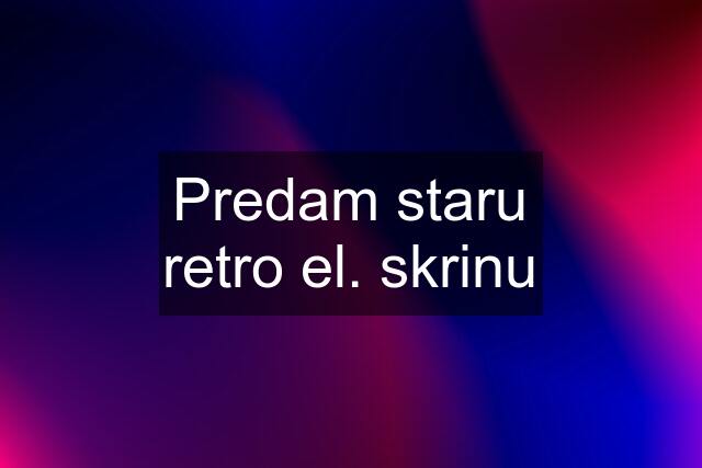 Predam staru retro el. skrinu