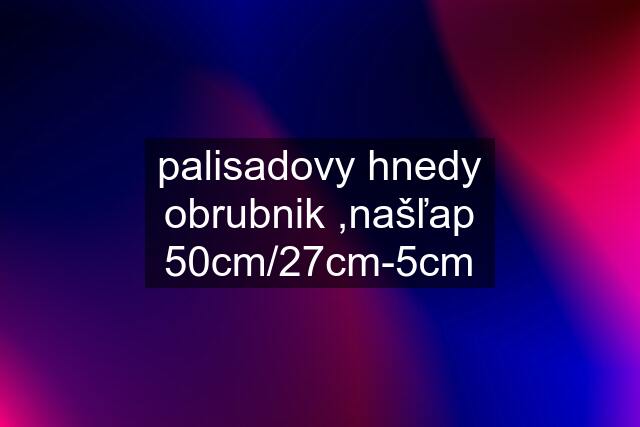 palisadovy hnedy obrubnik ,našľap 50cm/27cm-5cm