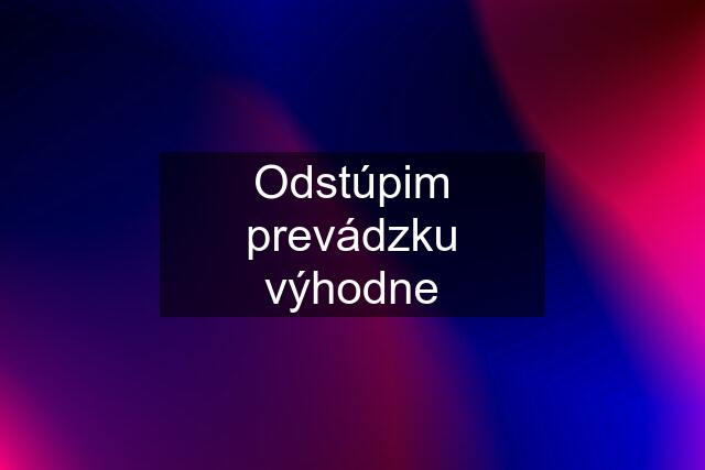 Odstúpim prevádzku výhodne