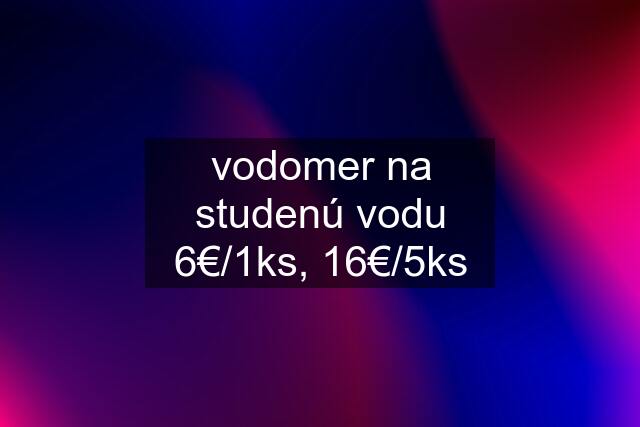 vodomer na studenú vodu 6€/1ks, 16€/5ks