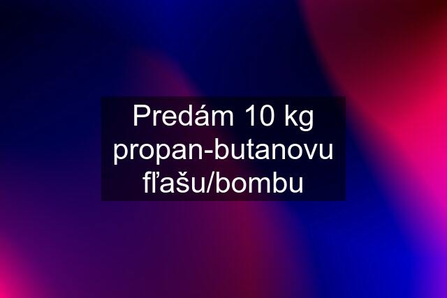 Predám 10 kg propan-butanovu fľašu/bombu