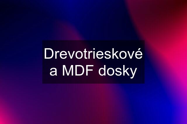 Drevotrieskové a MDF dosky