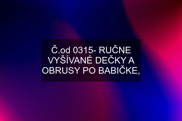 Č.od 0315- RUČNE VYŠÍVANÉ DEČKY A OBRUSY PO BABIČKE,