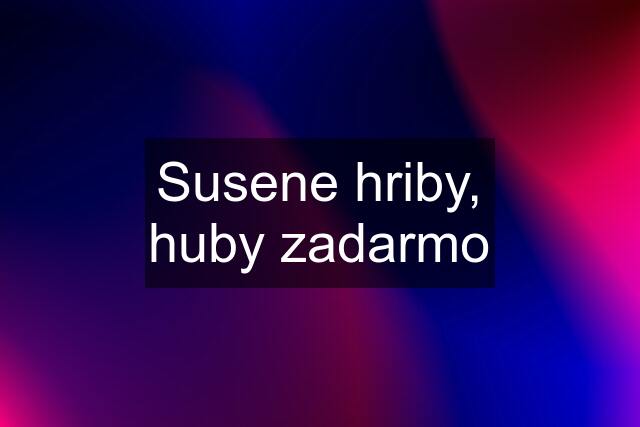 Susene hriby, huby zadarmo