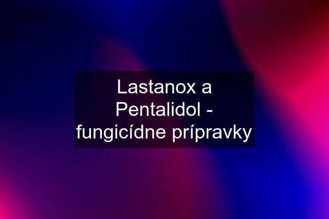 Lastanox a Pentalidol - fungicídne prípravky