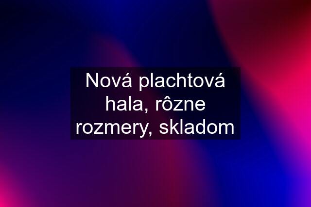 Nová plachtová hala, rôzne rozmery, skladom