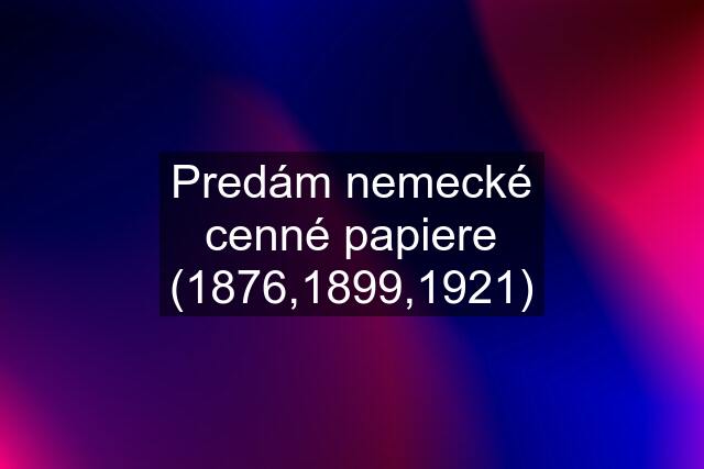 Predám nemecké cenné papiere (1876,1899,1921)