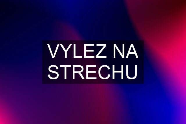 VYLEZ NA STRECHU