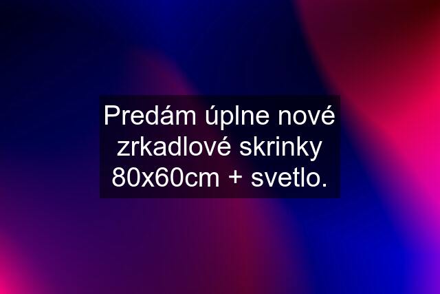 Predám úplne nové zrkadlové skrinky 80x60cm + svetlo.