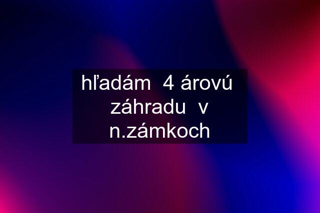 hľadám  4 árovú  záhradu  v n.zámkoch