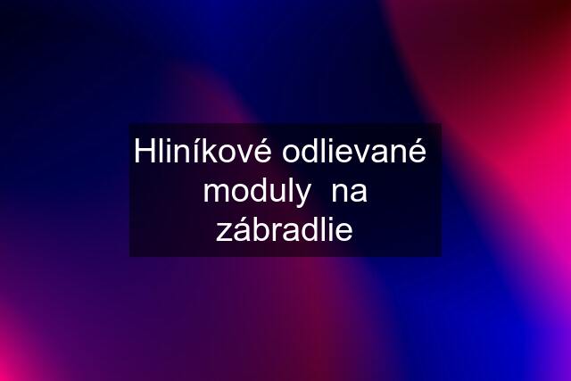 Hliníkové odlievané  moduly  na zábradlie