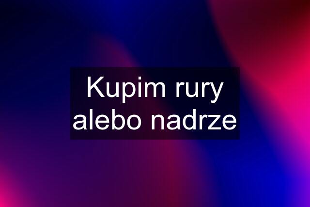 Kupim rury alebo nadrze