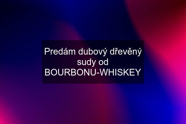 Predám dubový dřevěný sudy od BOURBONU-WHISKEY