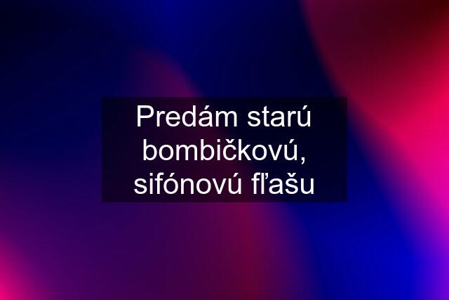 Predám starú bombičkovú, sifónovú fľašu