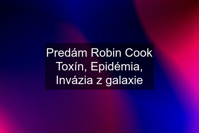 Predám Robin Cook Toxín, Epidémia, Invázia z galaxie