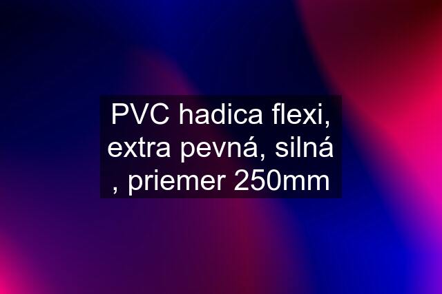 PVC hadica flexi, extra pevná, silná , priemer 250mm