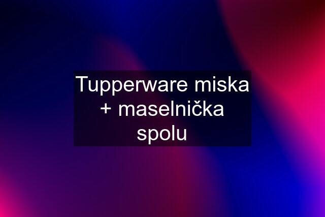 Tupperware miska + maselnička spolu