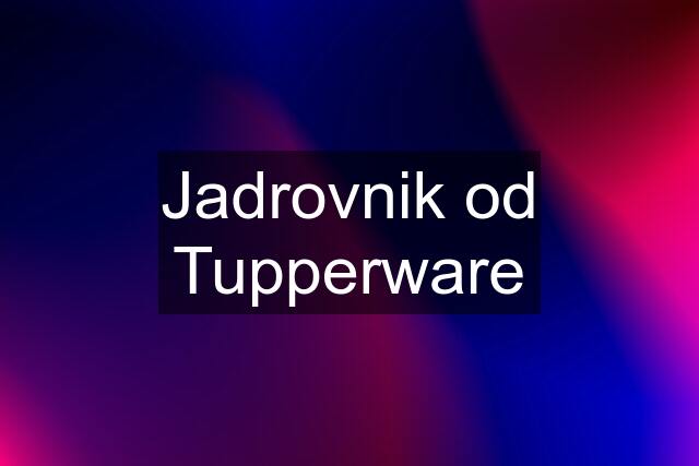 Jadrovnik od Tupperware