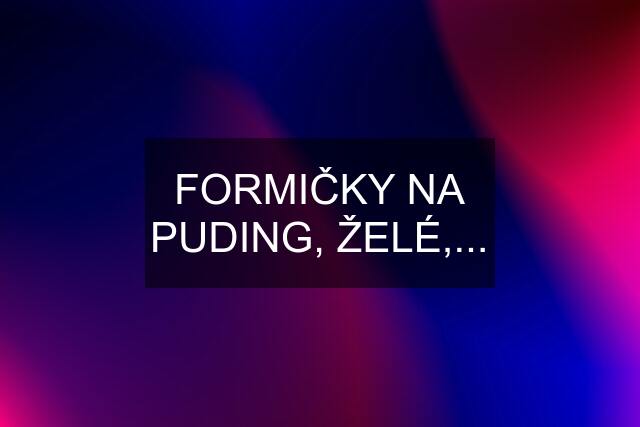 FORMIČKY NA PUDING, ŽELÉ,...