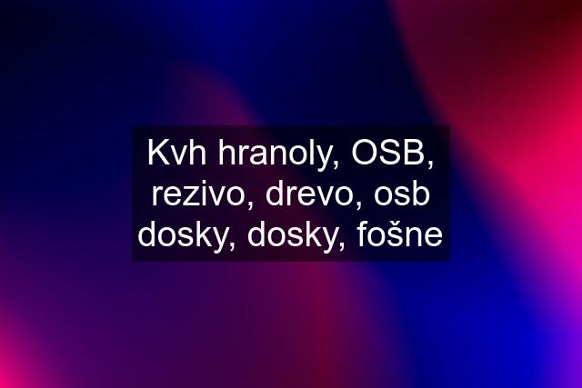 Kvh hranoly, OSB, rezivo, drevo, osb dosky, dosky, fošne