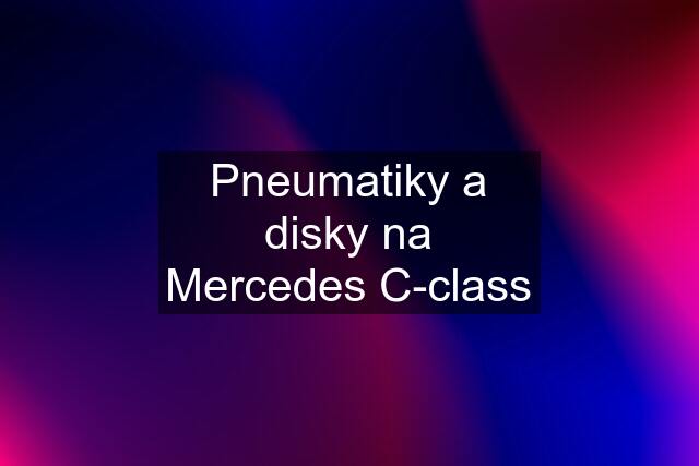 Pneumatiky a disky na Mercedes C-class