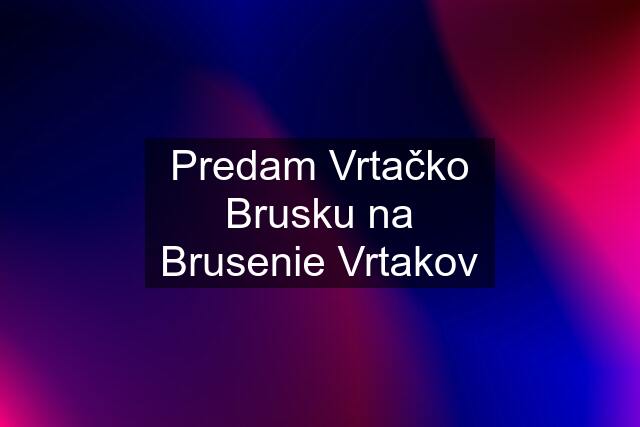 Predam Vrtačko Brusku na Brusenie Vrtakov