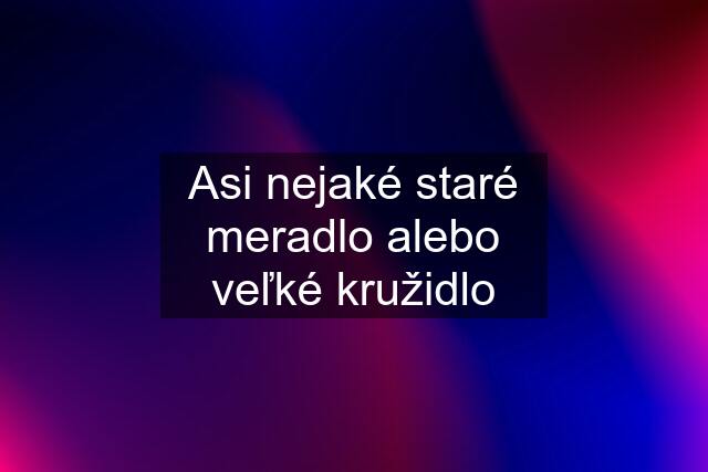 Asi nejaké staré meradlo alebo veľké kružidlo